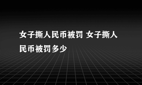 女子撕人民币被罚 女子撕人民币被罚多少