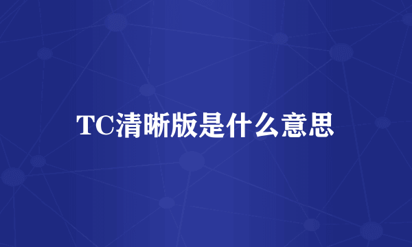 TC清晰版是什么意思