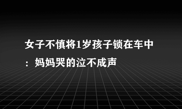 女子不慎将1岁孩子锁在车中：妈妈哭的泣不成声