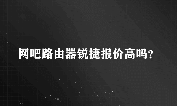 网吧路由器锐捷报价高吗？