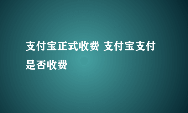 支付宝正式收费 支付宝支付是否收费