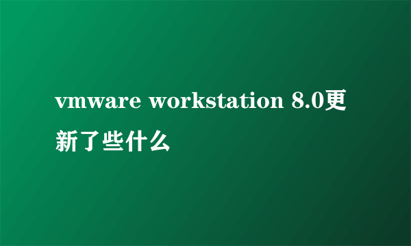 vmware workstation 8.0更新了些什么