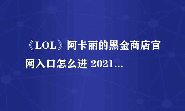 《LOL》阿卡丽的黑金商店官网入口怎么进 2021阿卡丽黑金商店官网入口分享