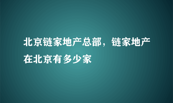 北京链家地产总部，链家地产在北京有多少家