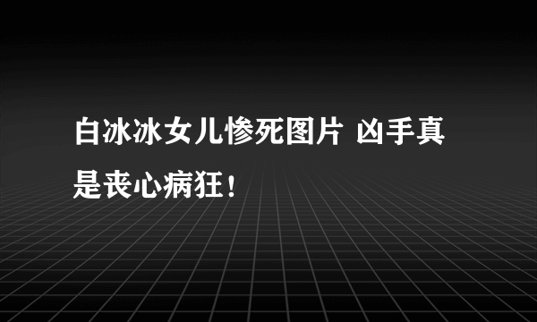 白冰冰女儿惨死图片 凶手真是丧心病狂！