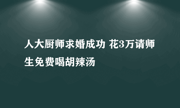 人大厨师求婚成功 花3万请师生免费喝胡辣汤