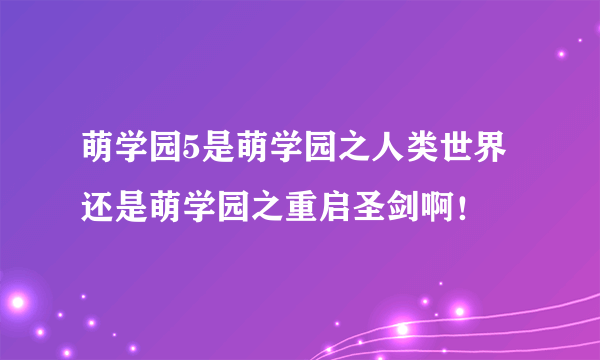 萌学园5是萌学园之人类世界还是萌学园之重启圣剑啊！