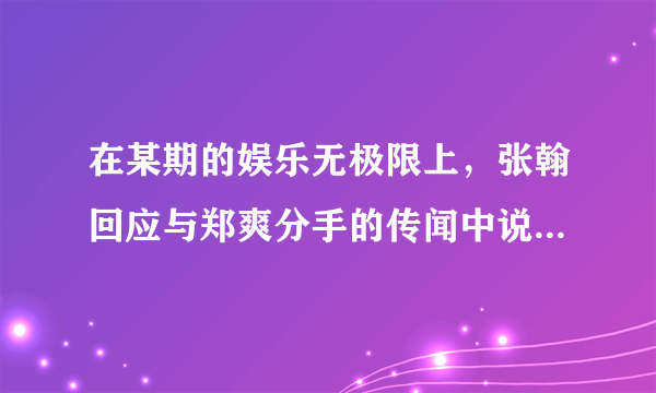 在某期的娱乐无极限上，张翰回应与郑爽分手的传闻中说自己已有新欢，而且微博上还有翰哥女友的照片