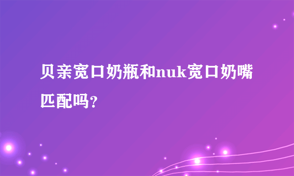 贝亲宽口奶瓶和nuk宽口奶嘴匹配吗？