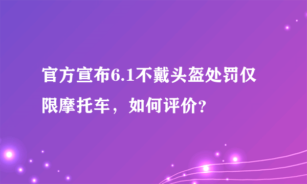 官方宣布6.1不戴头盔处罚仅限摩托车，如何评价？