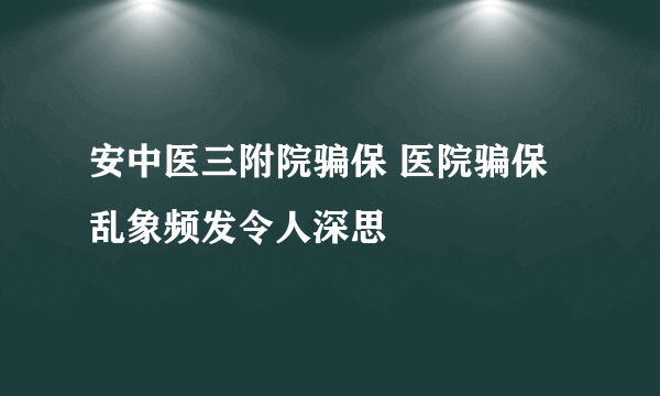 安中医三附院骗保 医院骗保乱象频发令人深思