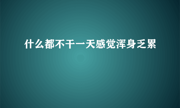 什么都不干一天感觉浑身乏累