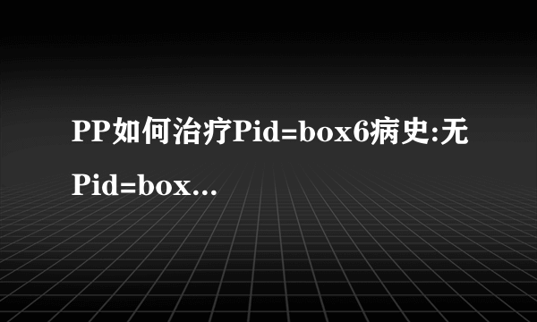 PP如何治疗Pid=box6病史:无Pid=box8辅助检查:无男P