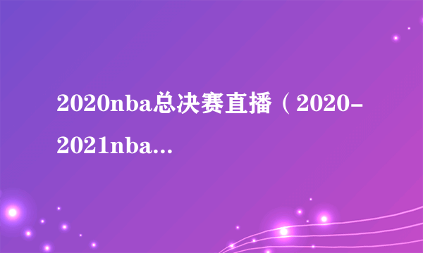 2020nba总决赛直播（2020-2021nba总决赛直播）