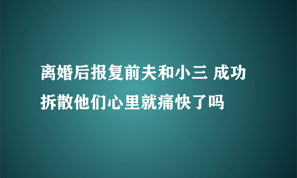 离婚后报复前夫和小三 成功拆散他们心里就痛快了吗