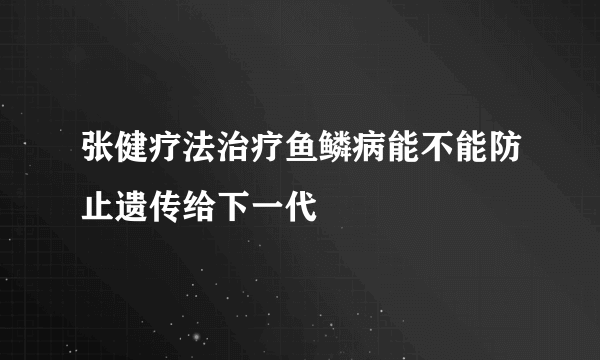 张健疗法治疗鱼鳞病能不能防止遗传给下一代