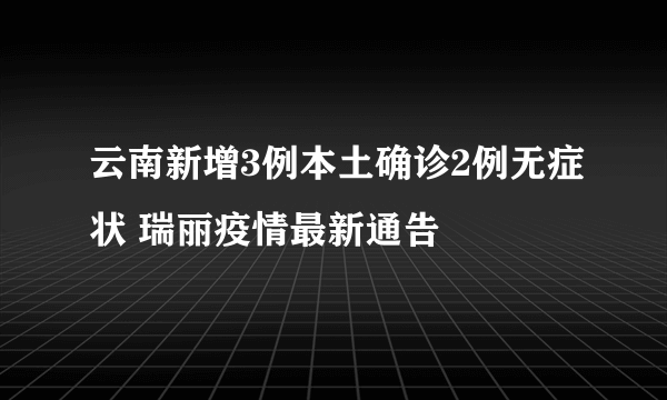 云南新增3例本土确诊2例无症状 瑞丽疫情最新通告