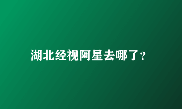 湖北经视阿星去哪了？