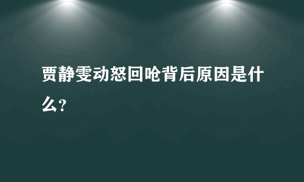 贾静雯动怒回呛背后原因是什么？