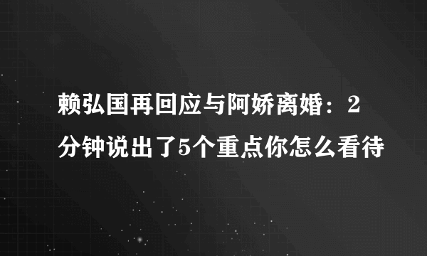 赖弘国再回应与阿娇离婚：2分钟说出了5个重点你怎么看待