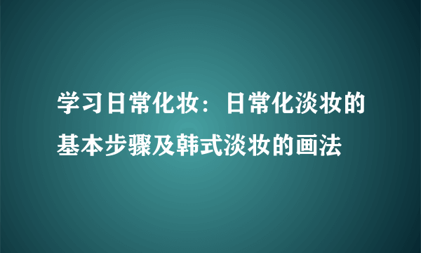 学习日常化妆：日常化淡妆的基本步骤及韩式淡妆的画法