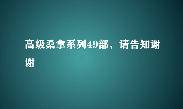 高级桑拿系列49部，请告知谢谢