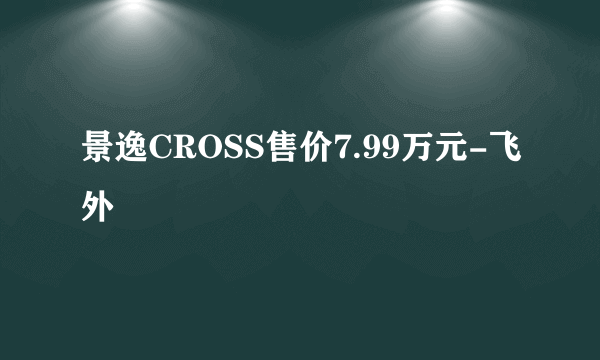 景逸CROSS售价7.99万元-飞外