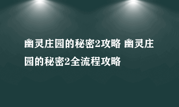 幽灵庄园的秘密2攻略 幽灵庄园的秘密2全流程攻略