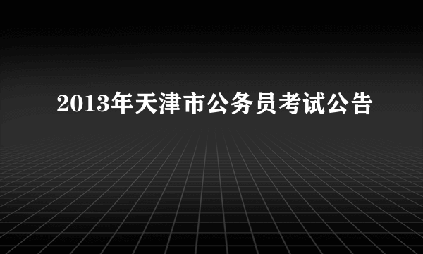 2013年天津市公务员考试公告