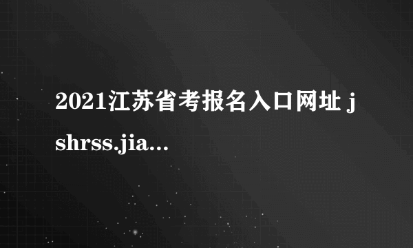 2021江苏省考报名入口网址 jshrss.jiangsu.gov.cn/col/col57253