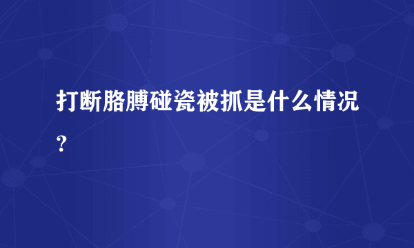 打断胳膊碰瓷被抓是什么情况？