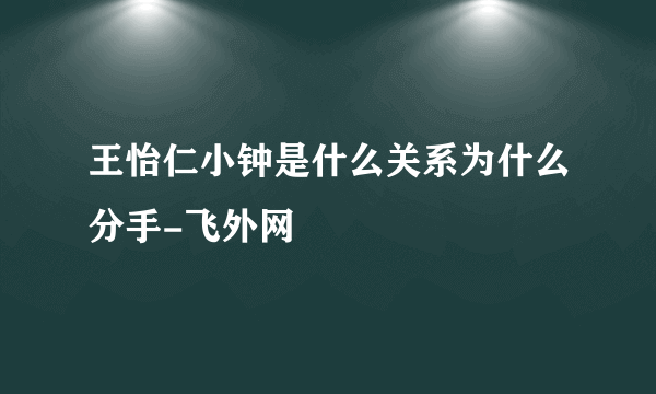 王怡仁小钟是什么关系为什么分手-飞外网