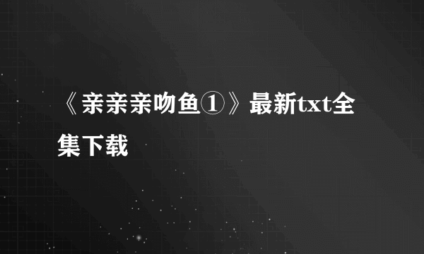 《亲亲亲吻鱼①》最新txt全集下载