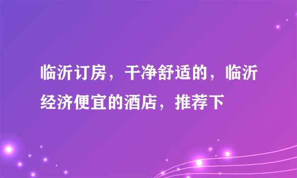 临沂订房，干净舒适的，临沂经济便宜的酒店，推荐下