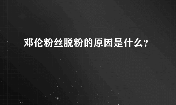 邓伦粉丝脱粉的原因是什么？