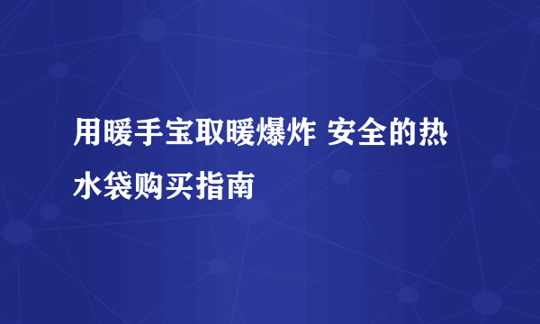 用暖手宝取暖爆炸 安全的热水袋购买指南