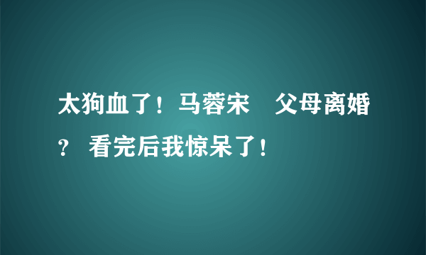 太狗血了！马蓉宋喆父母离婚？ 看完后我惊呆了！