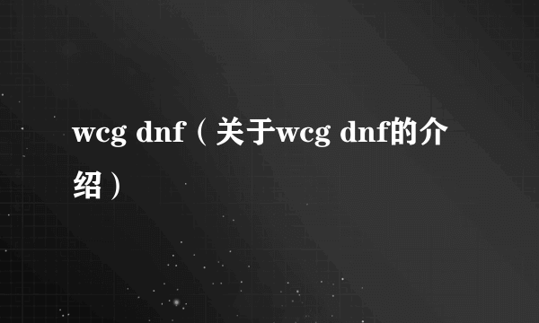 wcg dnf（关于wcg dnf的介绍）