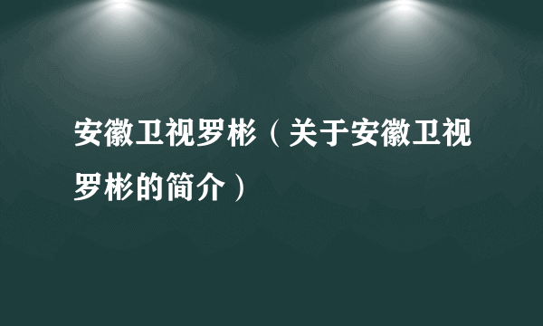 安徽卫视罗彬（关于安徽卫视罗彬的简介）