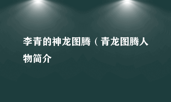 李青的神龙图腾（青龙图腾人物简介