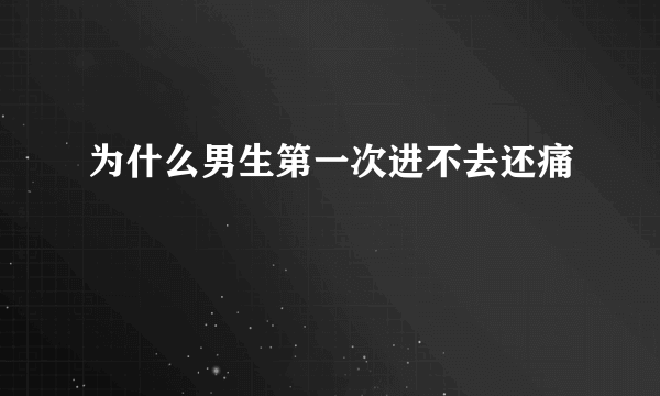 为什么男生第一次进不去还痛