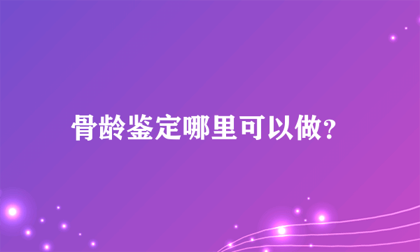 骨龄鉴定哪里可以做？