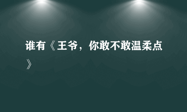 谁有《王爷，你敢不敢温柔点》