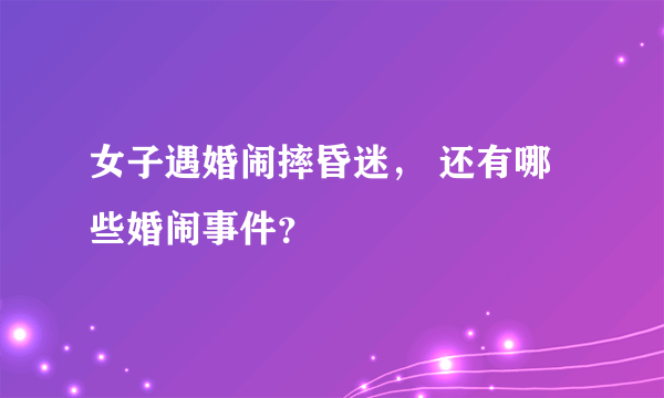 女子遇婚闹摔昏迷， 还有哪些婚闹事件？