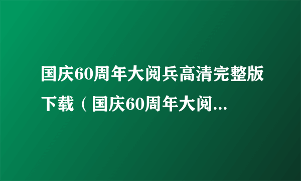 国庆60周年大阅兵高清完整版下载（国庆60周年大阅兵高清）