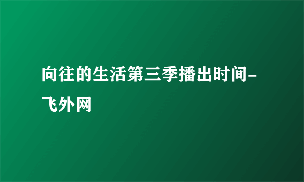 向往的生活第三季播出时间-飞外网