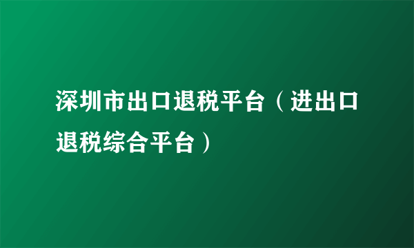 深圳市出口退税平台（进出口退税综合平台）