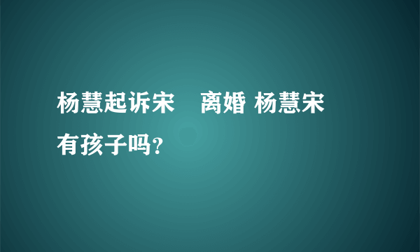 杨慧起诉宋喆离婚 杨慧宋喆有孩子吗？