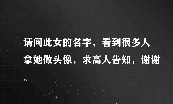 请问此女的名字，看到很多人拿她做头像，求高人告知，谢谢。