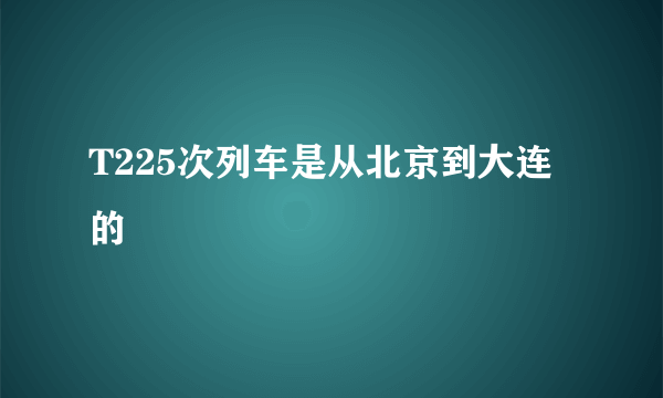 T225次列车是从北京到大连的